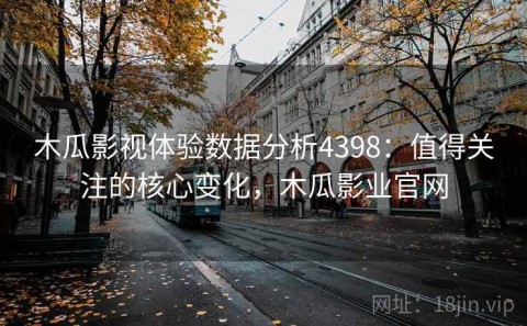 木瓜影视体验数据分析4398：值得关注的核心变化，木瓜影业官网