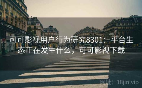 可可影视用户行为研究8301：平台生态正在发生什么，可可影视下载