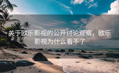 关于欧乐影视的公开讨论观察，欧乐影视为什么看不了