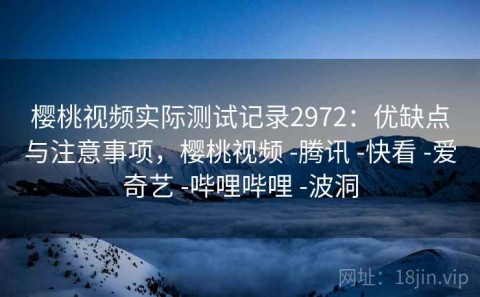 樱桃视频实际测试记录2972：优缺点与注意事项，樱桃视频 -腾讯 -快看 -爱奇艺 -哔哩哔哩 -波洞