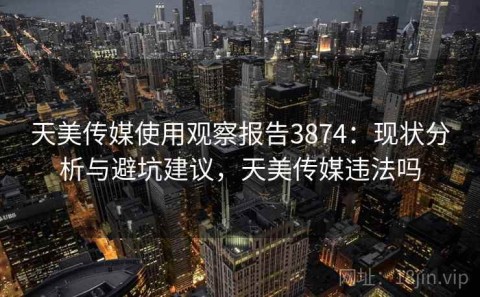 天美传媒使用观察报告3874：现状分析与避坑建议，天美传媒违法吗