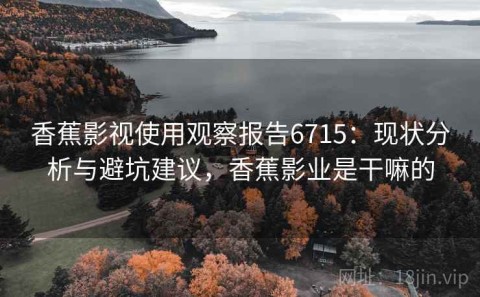 香蕉影视使用观察报告6715：现状分析与避坑建议，香蕉影业是干嘛的