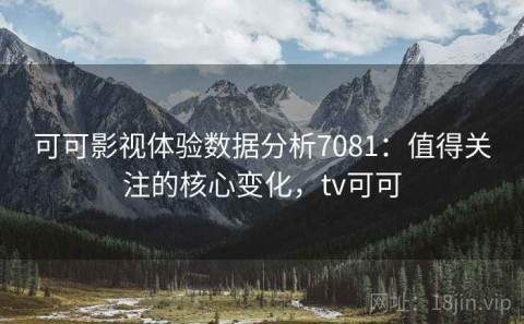 可可影视体验数据分析7081：值得关注的核心变化，tv可可