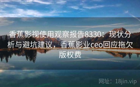 香蕉影视使用观察报告8330：现状分析与避坑建议，香蕉影业ceo回应拖欠版权费