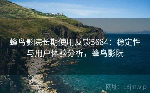 蜂鸟影院长期使用反馈5684：稳定性与用户体验分析，蜂鸟影阮
