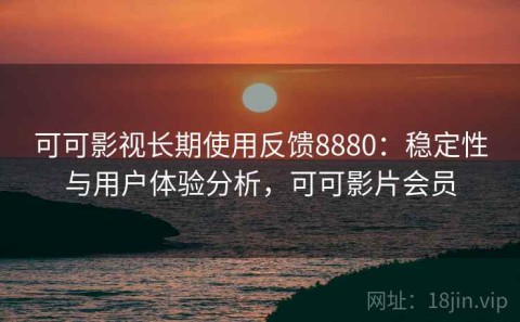 可可影视长期使用反馈8880：稳定性与用户体验分析，可可影片会员
