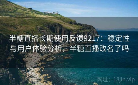 半糖直播长期使用反馈9217：稳定性与用户体验分析，半糖直播改名了吗