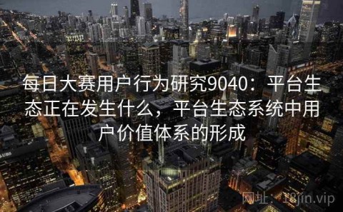 每日大赛用户行为研究9040：平台生态正在发生什么，平台生态系统中用户价值体系的形成