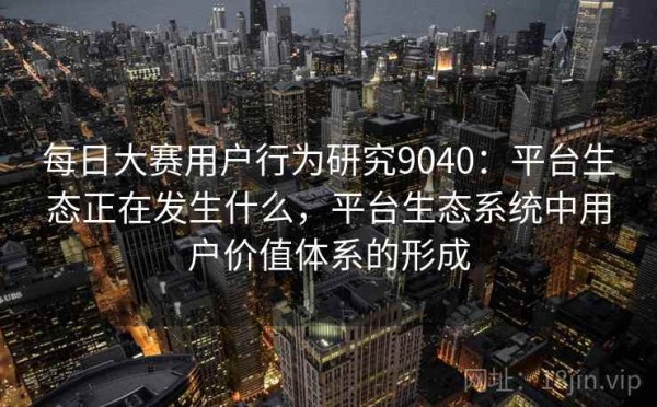 每日大赛用户行为研究9040：平台生态正在发生什么，平台生态系统中用户价值体系的形成