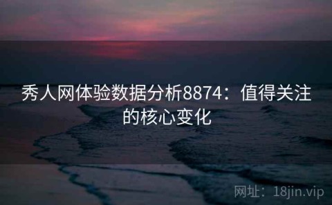 秀人网体验数据分析8874：值得关注的核心变化