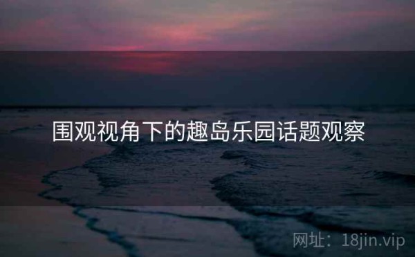 围观视角下的趣岛乐园话题观察