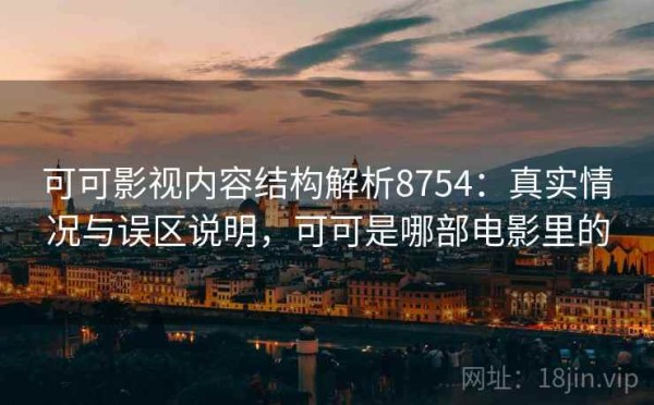可可影视内容结构解析8754：真实情况与误区说明，可可是哪部电影里的