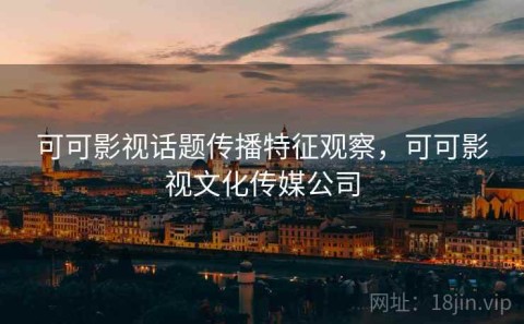 可可影视话题传播特征观察，可可影视文化传媒公司