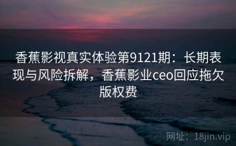 香蕉影视真实体验第9121期：长期表现与风险拆解，香蕉影业ceo回应拖欠版权费