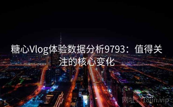 糖心Vlog体验数据分析9793：值得关注的核心变化