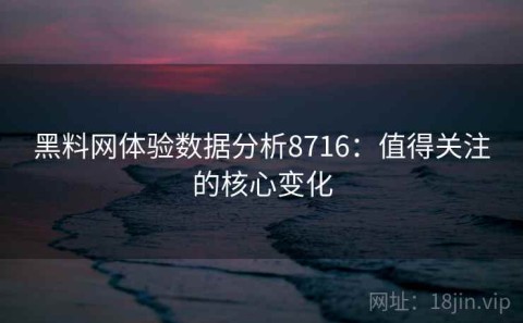 黑料网体验数据分析8716：值得关注的核心变化