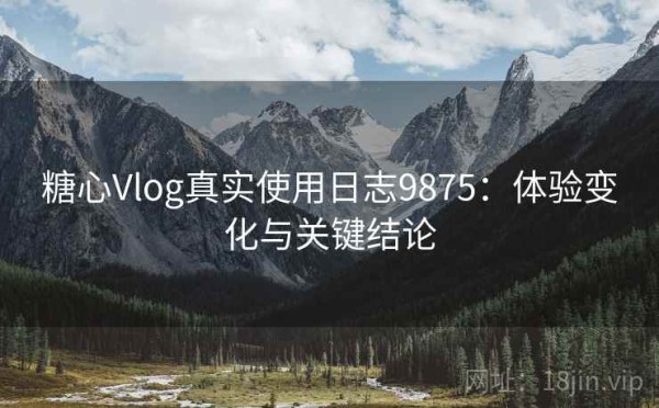 糖心Vlog真实使用日志9875：体验变化与关键结论