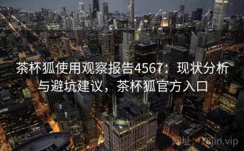 茶杯狐使用观察报告4567：现状分析与避坑建议，茶杯狐官方入口