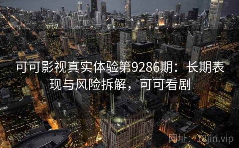 可可影视真实体验第9286期：长期表现与风险拆解，可可看剧