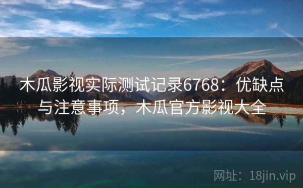 木瓜影视实际测试记录6768：优缺点与注意事项，木瓜官方影视大全