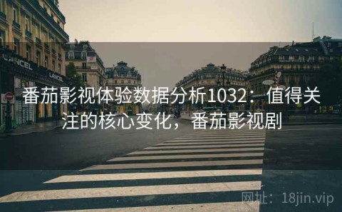 番茄影视体验数据分析1032：值得关注的核心变化，番茄影视剧