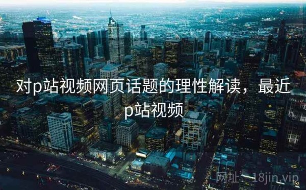 对p站视频网页话题的理性解读，最近p站视频