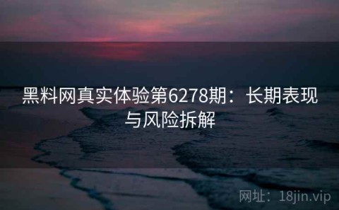黑料网真实体验第6278期：长期表现与风险拆解
