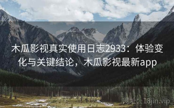 木瓜影视真实使用日志2933：体验变化与关键结论，木瓜影视最新app