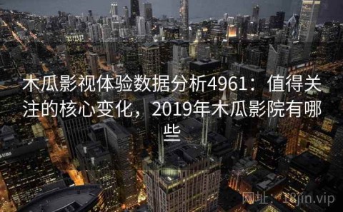 木瓜影视体验数据分析4961：值得关注的核心变化，2019年木瓜影院有哪些