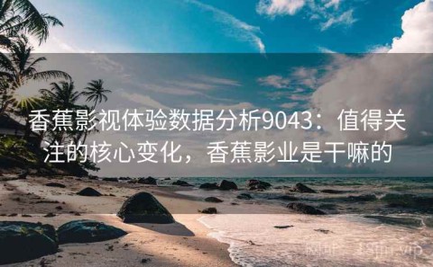 香蕉影视体验数据分析9043：值得关注的核心变化，香蕉影业是干嘛的