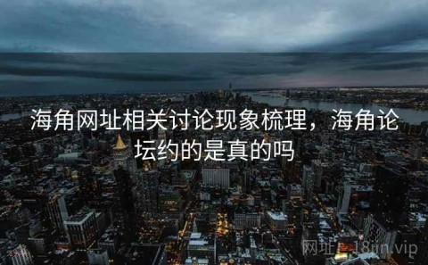 海角网址相关讨论现象梳理，海角论坛约的是真的吗