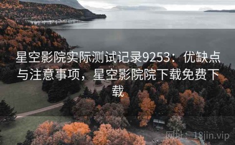 星空影院实际测试记录9253：优缺点与注意事项，星空影院院下载免费下载