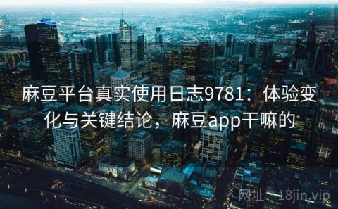 麻豆平台真实使用日志9781：体验变化与关键结论，麻豆app干嘛的
