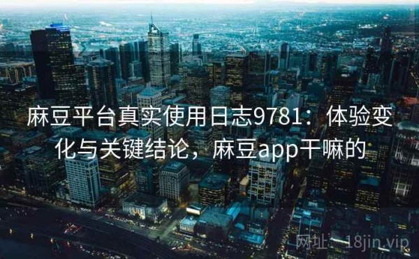 麻豆平台真实使用日志9781：体验变化与关键结论，麻豆app干嘛的