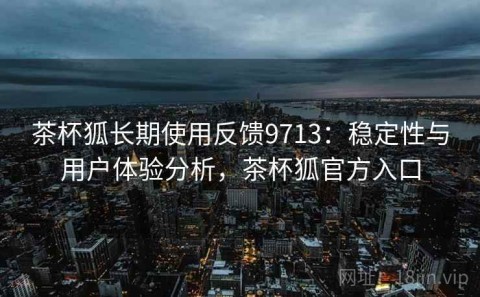 茶杯狐长期使用反馈9713：稳定性与用户体验分析，茶杯狐官方入口