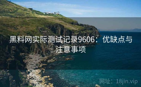 黑料网实际测试记录9606：优缺点与注意事项