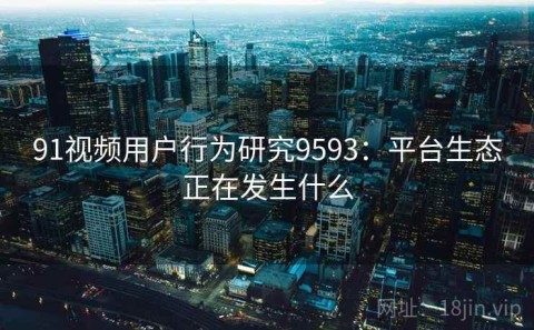 91视频用户行为研究9593：平台生态正在发生什么