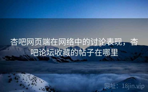 杏吧网页端在网络中的讨论表现，杏吧论坛收藏的帖子在哪里