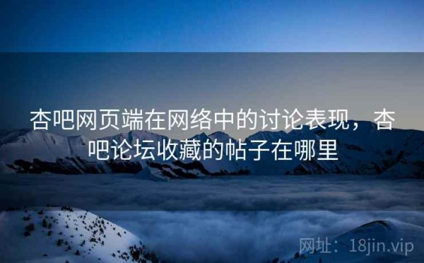 杏吧网页端在网络中的讨论表现，杏吧论坛收藏的帖子在哪里