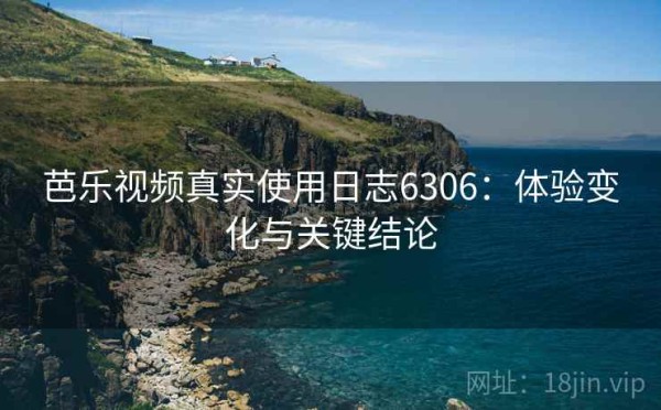 芭乐视频真实使用日志6306：体验变化与关键结论