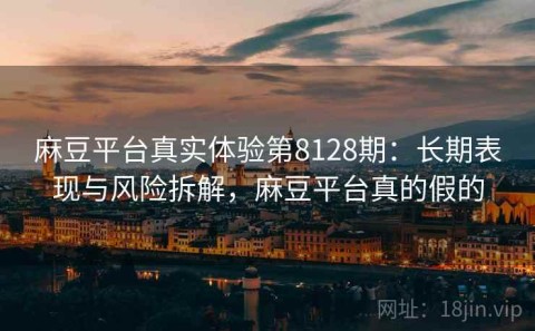 麻豆平台真实体验第8128期：长期表现与风险拆解，麻豆平台真的假的