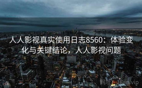 人人影视真实使用日志8560：体验变化与关键结论，人人影视问题