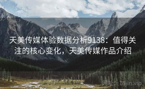 天美传媒体验数据分析9138：值得关注的核心变化，天美传媒作品介绍