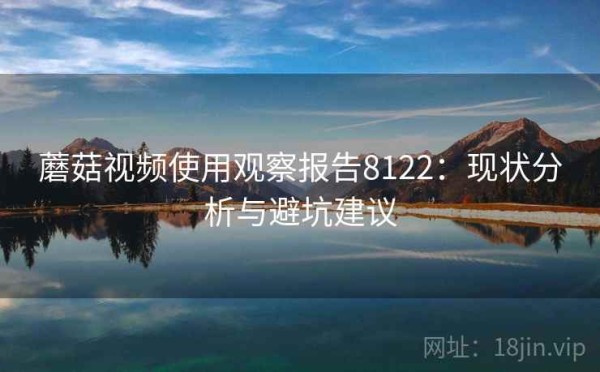 蘑菇视频使用观察报告8122：现状分析与避坑建议