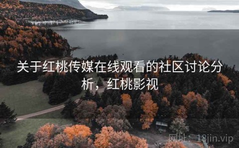 关于红桃传媒在线观看的社区讨论分析，红桃影视