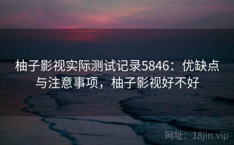 柚子影视实际测试记录5846：优缺点与注意事项，柚子影视好不好