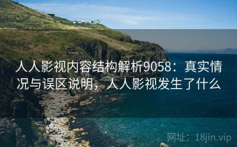 人人影视内容结构解析9058：真实情况与误区说明，人人影视发生了什么