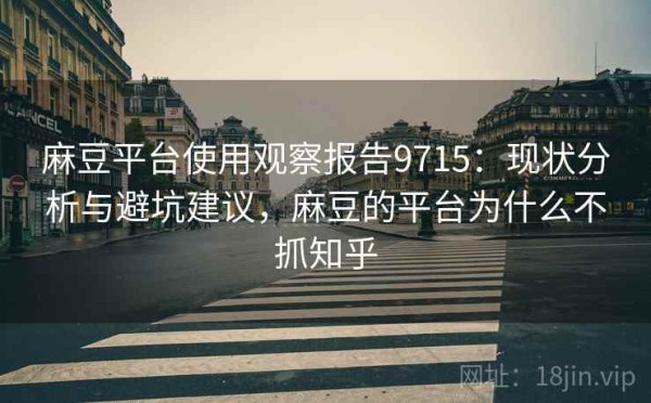 麻豆平台使用观察报告9715：现状分析与避坑建议，麻豆的平台为什么不抓知乎