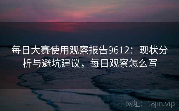 每日大赛使用观察报告9612：现状分析与避坑建议，每日观察怎么写