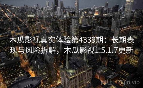 木瓜影视真实体验第4339期：长期表现与风险拆解，木瓜影视1.5.1.7更新